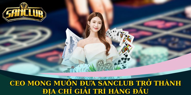 CEO mong muốn đưa Sanclub trở thành địa chỉ giải trí hàng đầu